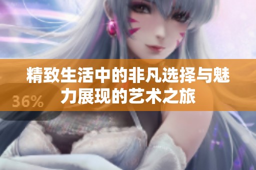 精致生活中的非凡选择与魅力展现的艺术之旅