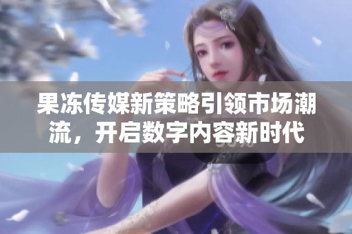 果冻传媒新策略引领市场潮流，开启数字内容新时代