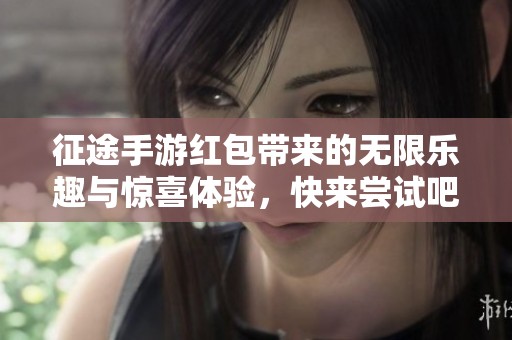 征途手游红包带来的无限乐趣与惊喜体验，快来尝试吧