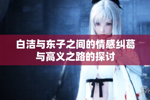 白洁与东子之间的情感纠葛与高义之路的探讨