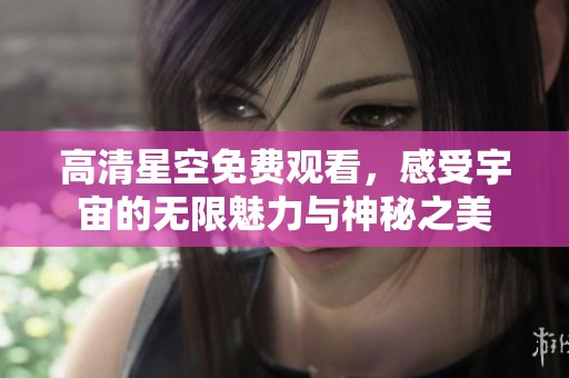 高清星空免费观看，感受宇宙的无限魅力与神秘之美