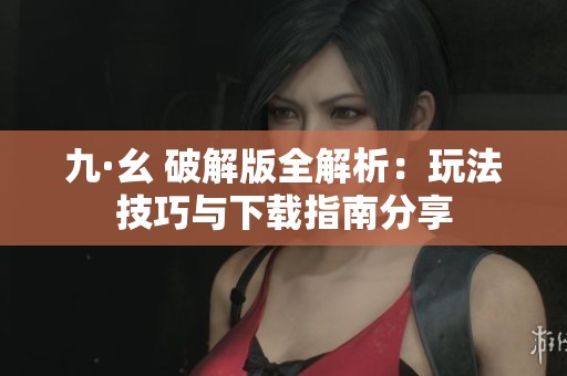 九·幺 破解版全解析：玩法技巧与下载指南分享