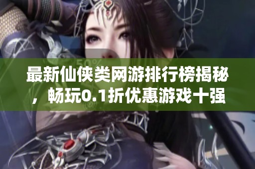 最新仙侠类网游排行榜揭秘，畅玩0.1折优惠游戏十强推荐