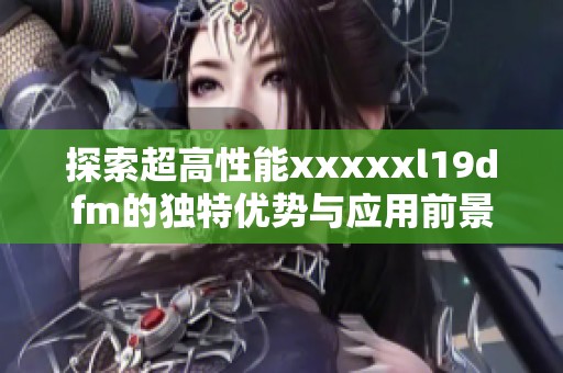 探索超高性能xxxxxl19dfm的独特优势与应用前景