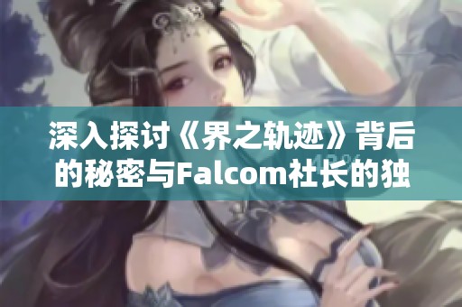 深入探讨《界之轨迹》背后的秘密与Falcom社长的独家访谈