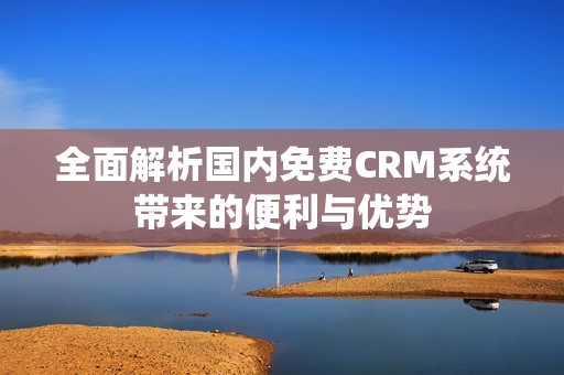 全面解析国内免费CRM系统带来的便利与优势