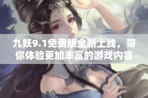 九妖9.1免费版全新上线，带你体验更加丰富的游戏内容与乐趣