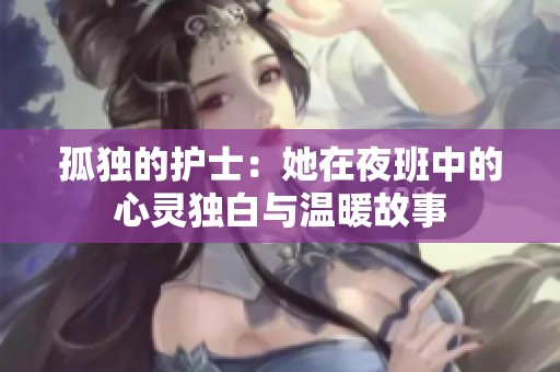 孤独的护士：她在夜班中的心灵独白与温暖故事