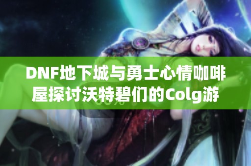 DNF地下城与勇士心情咖啡屋探讨沃特碧们的Colg游戏体验