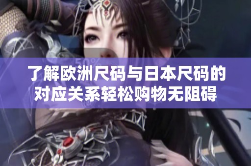 了解欧洲尺码与日本尺码的对应关系轻松购物无阻碍