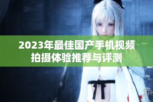 2023年最佳国产手机视频拍摄体验推荐与评测