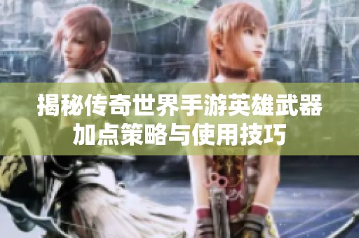 揭秘传奇世界手游英雄武器加点策略与使用技巧