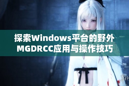 探索Windows平台的野外MGDRCC应用与操作技巧