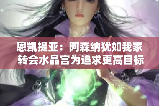 恩凯提亚：阿森纳犹如我家 转会水晶宫为追求更高目标
