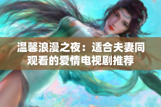 温馨浪漫之夜：适合夫妻同观看的爱情电视剧推荐