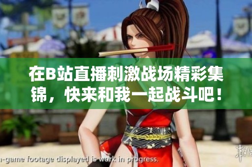 在B站直播刺激战场精彩集锦，快来和我一起战斗吧！