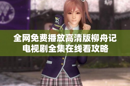 全网免费播放高清版柳舟记电视剧全集在线看攻略
