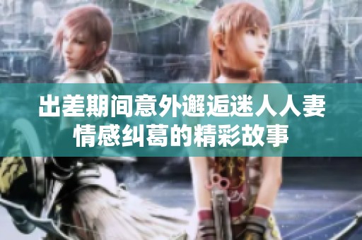 出差期间意外邂逅迷人人妻情感纠葛的精彩故事