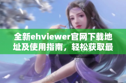 全新ehviewer官网下载地址及使用指南，轻松获取最新版本