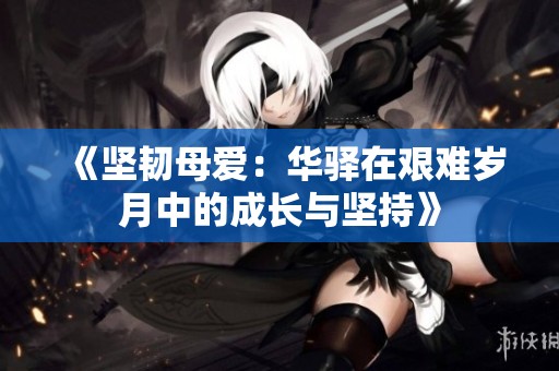 《坚韧母爱：华驿在艰难岁月中的成长与坚持》