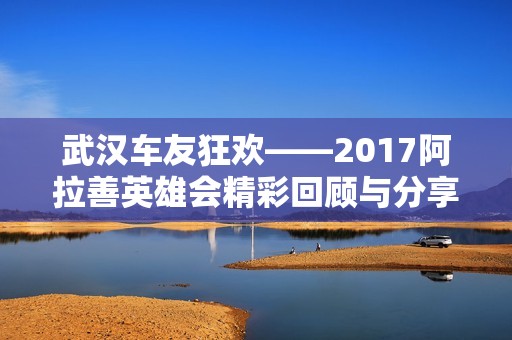 武汉车友狂欢——2017阿拉善英雄会精彩回顾与分享