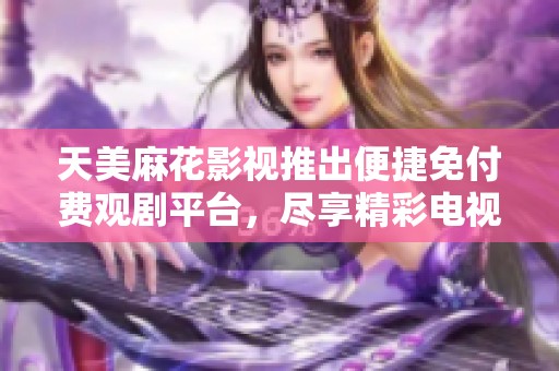 天美麻花影视推出便捷免付费观剧平台，尽享精彩电视剧