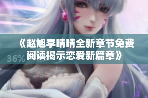 《赵旭李晴晴全新章节免费阅读揭示恋爱新篇章》