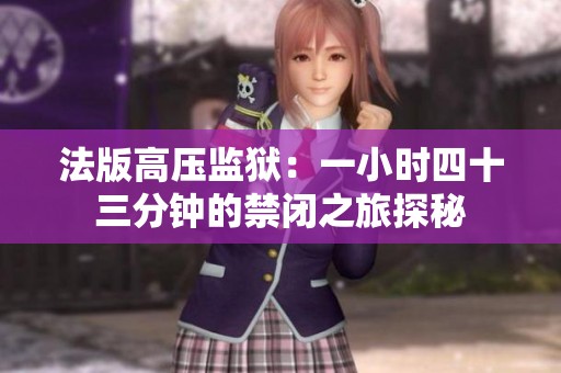法版高压监狱：一小时四十三分钟的禁闭之旅探秘