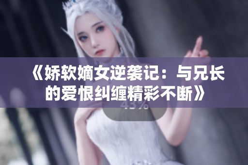 《娇软嫡女逆袭记：与兄长的爱恨纠缠精彩不断》