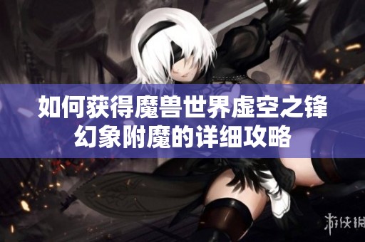如何获得魔兽世界虚空之锋幻象附魔的详细攻略