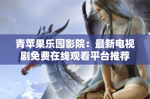 青苹果乐园影院：最新电视剧免费在线观看平台推荐