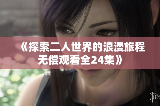 《探索二人世界的浪漫旅程无偿观看全24集》