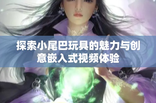 探索小尾巴玩具的魅力与创意嵌入式视频体验