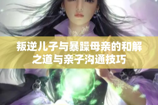 叛逆儿子与暴躁母亲的和解之道与亲子沟通技巧