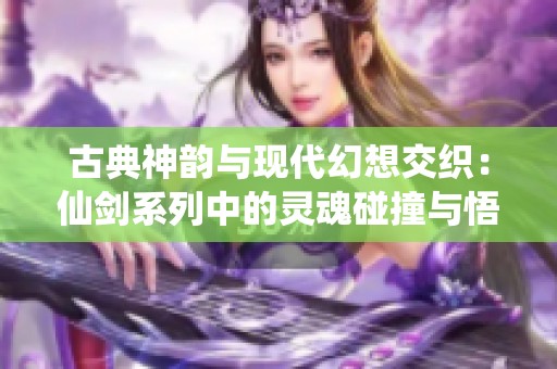 古典神韵与现代幻想交织：仙剑系列中的灵魂碰撞与悟空传奇