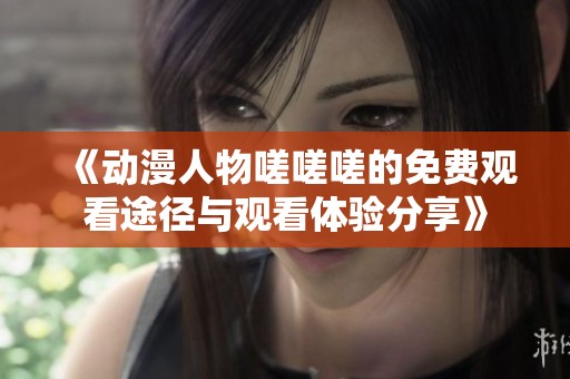 《动漫人物嗟嗟嗟的免费观看途径与观看体验分享》
