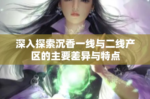 深入探索沉香一线与二线产区的主要差异与特点