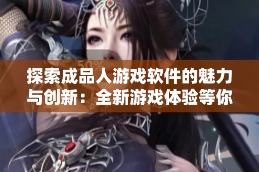 探索成品人游戏软件的魅力与创新：全新游戏体验等你来享受
