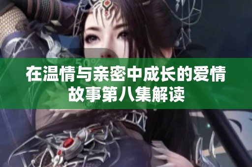在温情与亲密中成长的爱情故事第八集解读
