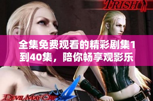 全集免费观看的精彩剧集1到40集，陪你畅享观影乐趣