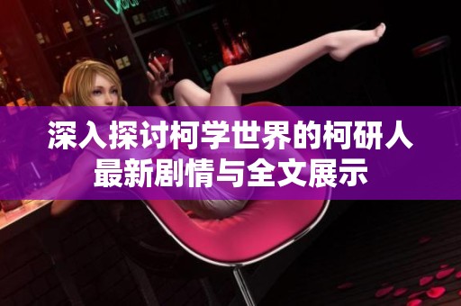 深入探讨柯学世界的柯研人最新剧情与全文展示