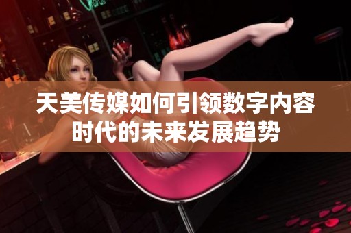 天美传媒如何引领数字内容时代的未来发展趋势