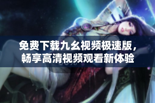 免费下载九幺视频极速版，畅享高清视频观看新体验