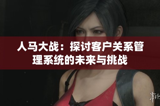 人马大战：探讨客户关系管理系统的未来与挑战