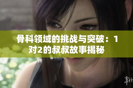 骨科领域的挑战与突破：1对2的叔叔故事揭秘