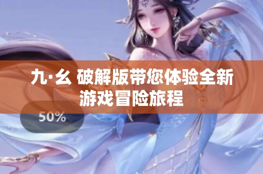 九·幺 破解版带您体验全新游戏冒险旅程