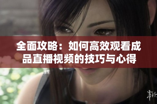 全面攻略：如何高效观看成品直播视频的技巧与心得