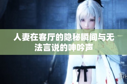 人妻在客厅的隐秘瞬间与无法言说的呻吟声