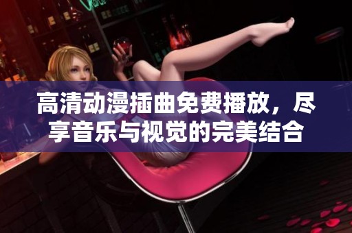 高清动漫插曲免费播放，尽享音乐与视觉的完美结合