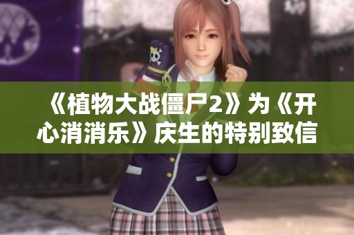 《植物大战僵尸2》为《开心消消乐》庆生的特别致信